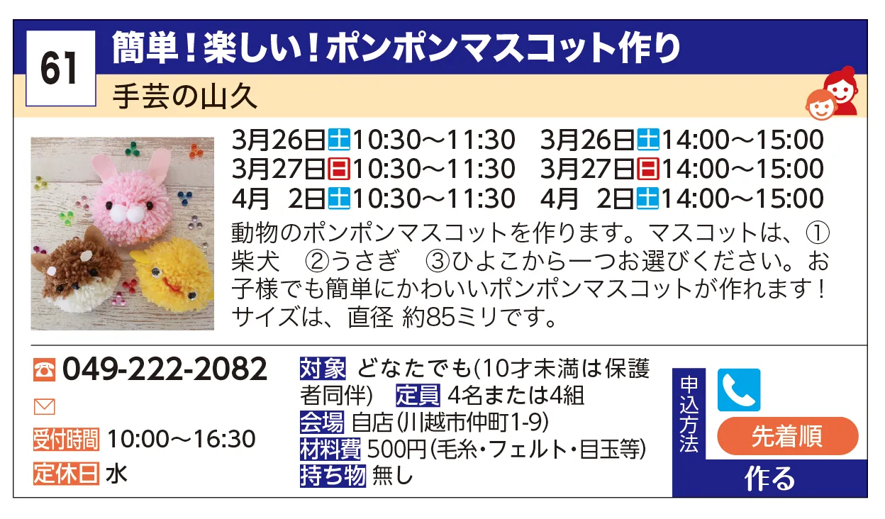 手芸の山久 | 簡単！楽しい！ポンポンマスコット作り | 動物のポンポンマスコットを作ります。
マスコットは、①柴犬　②うさぎ　③ひよこから一つお選びください。
お子様でも簡単にかわいいポンポンマスコットが作れます！
サイズは、直径 約85ミリです。