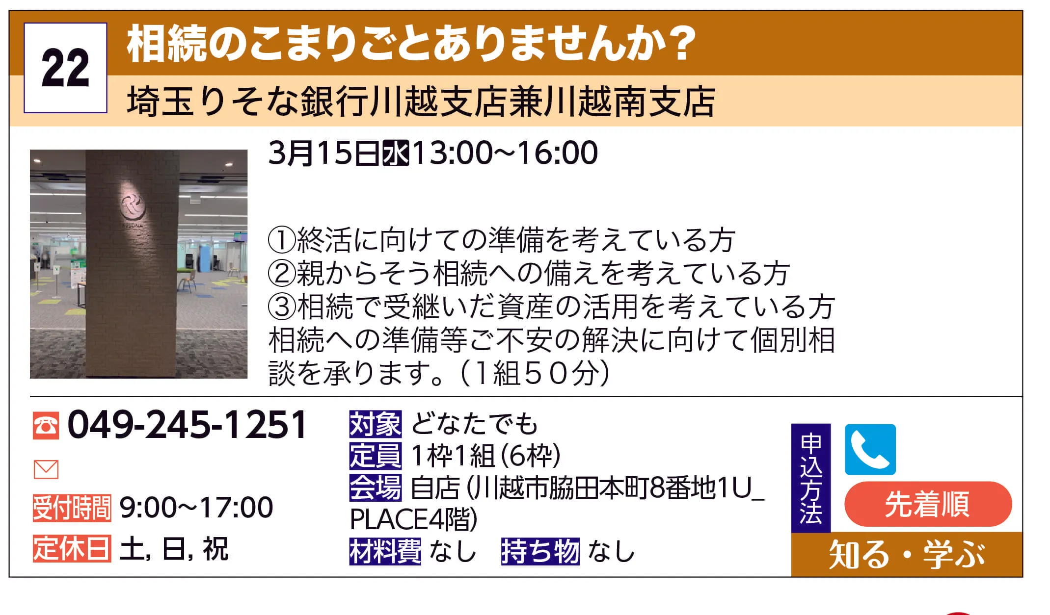 埼玉りそな銀行川越支店兼川越南支店 | 相続のこまりごとありませんか？ | ①終活に向けての準備を考えている方
②親からそう相続への備えを考えている方
③相続で受継いだ資産の活用を考えている方
相続への準備等ご不安の解決に向けて個別相談を承ります。（１組５０分）
