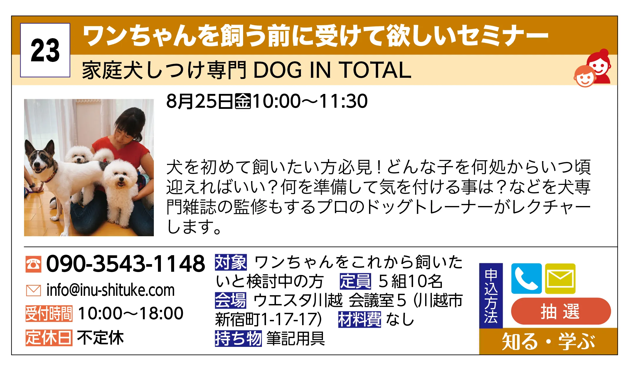 家庭犬しつけ専門 DOG IN TOTAL | ワンちゃんを飼う前に受けて欲しいセミナー | 犬を初めて飼いたい方必見！どんな子を何処からいつ頃迎えればいい？何を準備して気を付ける事は？などを犬専門雑誌の監修もするプロのドッグトレーナーがレクチャーします。