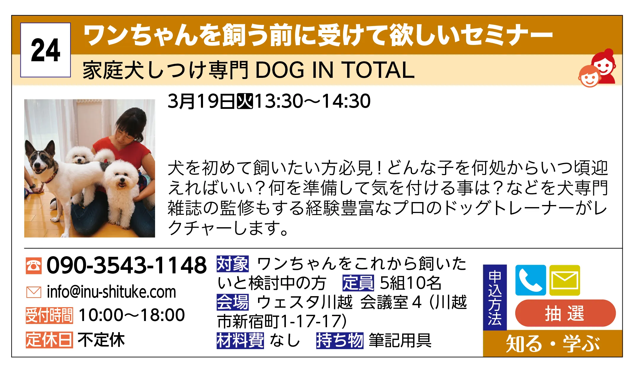 家庭犬しつけ専門 DOG IN TOTAL | ワンちゃんを飼う前に受けて欲しいセミナー | 犬を初めて飼いたい方必見！どんな子を何処からいつ頃迎えればいい？何を準備して気を付ける事は？などを犬専門雑誌の監修もする経験豊富なプロのドッグトレーナーがレクチャーします。