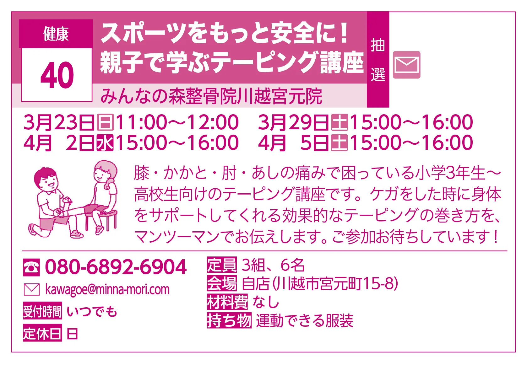 みんなの森整骨院川越宮元院 | スポーツをもっと安全に！親子で学ぶテーピング講座 | 膝・かかと・肘・あしの痛みで困っている小学3年生～高校生向けのテーピング講座です。ケガをした時に身体をサポートしてくれる効果的なテーピングの巻き方を、マンツーマンでお伝えします。ご参加お待ちしています！